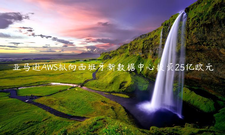 亞馬遜AWS擬向西班牙新數(shù)據(jù)中心投資25億歐元